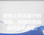 原则上拜访客户的日期、时间应该由客户主动决定。