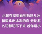 小超在家里看到妈妈从冰箱里拿出冰冻的肉 无论怎么切都切不下来 若你是小