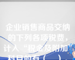 企业销售商品交纳的下列各项税费，计入“税金及附加”科目的有（　）。