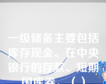 一级储备主要包括库存现金、在中央银行的存款、短期国库券。（）