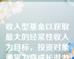 收入型基金以获取最大的经常性收入为目标，投资对象通常为高成长潜力的股票。