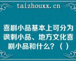 喜剧小品基本上可分为讽刺小品、地方文化喜剧小品和什么？（）