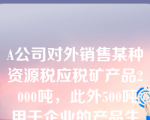 A公司对外销售某种资源税应税矿产品2 000吨，此外500吨用于企业的产品生产，每吨应交资源税5元。A公司的有关会计分录正确的有（　）。