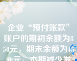 企业“预付账款”账户的期初余额为850元，期末余额为4500元，本期减少发生额为455元，则本期增加发生额为()元。