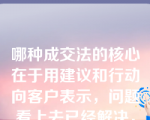 哪种成交法的核心在于用建议和行动向客户表示，问题看上去已经解决，客户非得以极大的努力才能阻止这一进程，因而易于达成交易。（　）