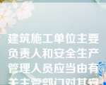 建筑施工单位主要负责人和安全生产管理人员应当由有关主管部门对其安全生产知识和管理能力考核合格后方可任职。