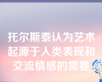 托尔斯泰认为艺术起源于人类表现和交流情感的需要