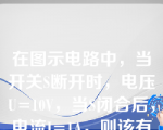 在图示电路中，当开关S断开时，电压U=10V，当S闭合后，电流I=1A，则该有源二端线性网络的等效电压源的内阻值为：（）