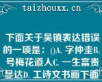  下面关于吴镇表达错误的一项是：()A. 字仲圭B. 号梅花道人C. 一生富贵显达D. 工诗文书画下面关于吴镇表达错误的一项是：()A. 字仲圭B. 号梅花道人C. 一生富贵显达D. 工诗文书画