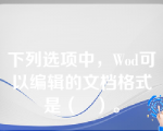 下列选项中，Wod可以编辑的文档格式是（   ）。