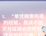 8．“单凭观察所得的经验，是决不能充分证明必然性的。这是如此正确，以至于不能从太阳总是在早晨升起来判断它明天会再升起。”恩格斯这段话的含义是（）