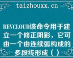 REVCLOUD该命令用于建立一个修正阴影，它可由一个由连续弧构成的多段线形成（）