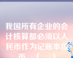 我国所有企业的会计核算都必须以人民币作为记账本位币。（    ）