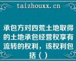 承包方对四荒土地取得的土地承包经营权享有流转的权利，该权利包括（）