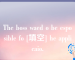 The boss waed o be esposible fo [填空] he applicaio.