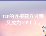 TCP的连接建立过程又成为TCP（）。