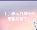 （）表示刀具抵抗磨损的能力。