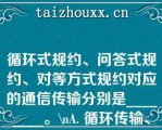 循环式规约、问答式规约、对等方式规约对应的通信传输分别是________。\（）A. 循环传输、自发传输、按请求传输\（）B. 循环传输、按请求传输、自发传输\（）C. 自发传输、循环传输、按请求传输\（）D. 自发传输、按请求传输、循环传输