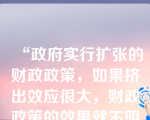 “政府实行扩张的财政政策，如果挤出效应很大，财政政策的效果就不明显” ，这是一个实证经济学命题。