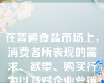 在普通食盐市场上，消费者所表现的需求、欲望、购买行为以及对企业营销策略的反应都相似，这类产品的市场被称为（   ）：