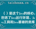 （）是这个Java的核心，包括了Java运行环境、Java工具和Java基础的类库