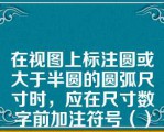 在视图上标注圆或大于半圆的圆弧尺寸时，应在尺寸数字前加注符号（）