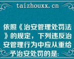 依照《治安管理处罚法》的规定，下列违反治安管理行为中应从重给予治安处罚的是:   