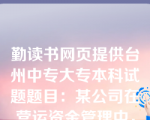 勤读书网页提供台州中专大专本科试题题目：某公司在营运资金管理中，为了降低流动资产的持有成本、提高资产的收益性，决定保持一个低水平的流动资产与销售收入比率，据此判断，该公司采取的流动资产投资策略是（）