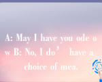 A: May I have you ode ow B: No, I do’ have a choice of mea.