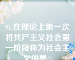 91.在理论上第一次将共产主义社会第一阶段称为社会主义的是()