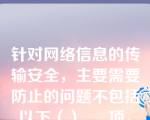 针对网络信息的传输安全，主要需要防止的问题不包括以下（）___项。