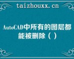 AuoCAD中所有的图层都能被删除（）