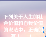 下列关于人生的社会价值和自我价值的说法中，正确的有（     ）。