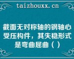 截面无对称轴的钢轴心受压构件，其失稳形式是弯曲屈曲（）