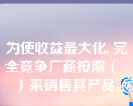 为使收益最大化, 完全竞争厂商按照（   ）来销售其产品。