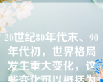 20世纪80年代末、90年代初，世界格局发生重大变化，这些变化可以概括为
