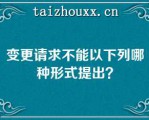 变更请求不能以下列哪种形式提出？