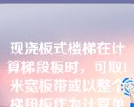 现浇板式楼梯在计算梯段板时，可取1米宽板带或以整个梯段板作为计算单元。