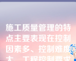 施工质量管理的特点主要表现在控制因素多、控制难度大、工程控制要求高、终检局限大等方面。