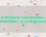 电子商务物流是基于传统物流概念的基础上，物流新的表现形式。那么电子商务物流的特征是