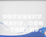 中国梦是国家的梦、民族的梦，也是每一个中国人的梦。