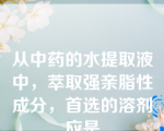 从中药的水提取液中，萃取强亲脂性成分，首选的溶剂应是