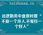 巡逻勤务中盘查时要“不庭一个坏人,不冤枉一个好人”