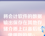 将会计软件的数据输出保存在其他存储介质上以备后续使用指的是()。