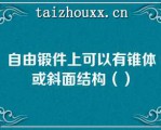 自由锻件上可以有锥体或斜面结构（）