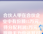 合伙人甲在合伙企业中有份额15万元，待分配利润3万元。现甲无力偿还其对第三人乙的负债20万元，乙要求强制执行甲在合伙企业中的财产。对此，下列哪一种说法是正确的？