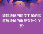 请问地球的同步卫星的高度与地球的半径有什么关系?