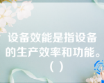 设备效能是指设备的生产效率和功能。（）