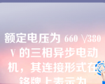 额定电压为 660 \/380 V 的三相异步电动机，其连接形式在铬牌上表示为