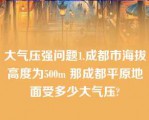 大气压强问题1.成都市海拔高度为500m 那成都平原地面受多少大气压?